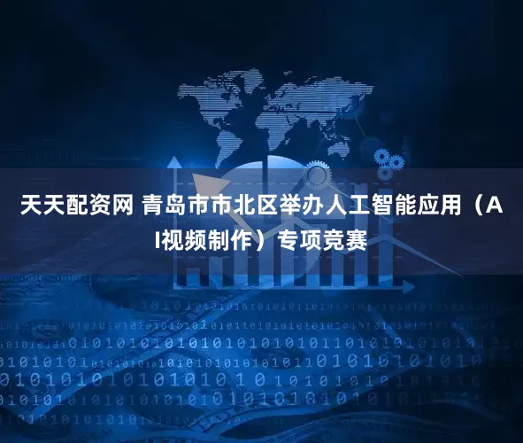 天天配资网 青岛市市北区举办人工智能应用（AI视频制作）专项竞赛