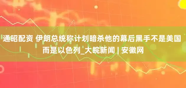 通昭配资 伊朗总统称计划暗杀他的幕后黑手不是美国 而是以色列_大皖新闻 | 安徽网