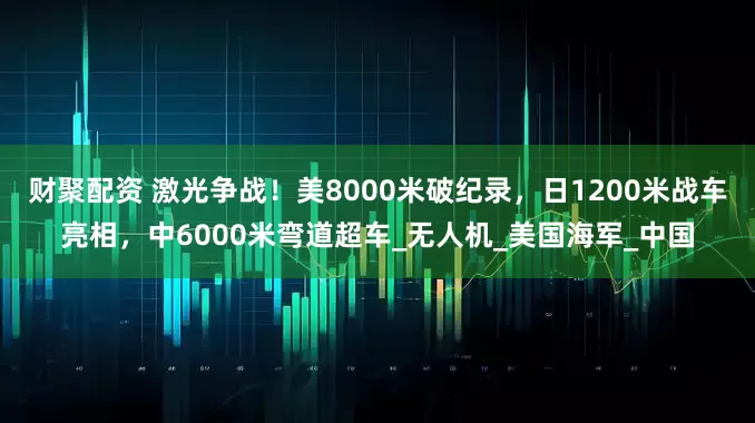 财聚配资 激光争战！美8000米破纪录，日1200米战车亮相，中6000米弯道超车_无人机_美国海军_中国