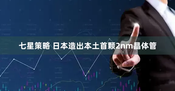 七星策略 日本造出本土首颗2nm晶体管