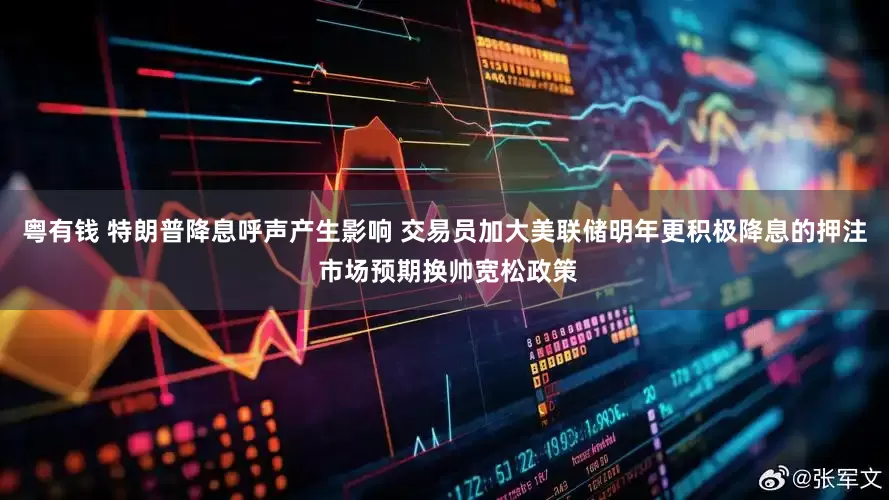 粤有钱 特朗普降息呼声产生影响 交易员加大美联储明年更积极降息的押注 市场预期换帅宽松政策